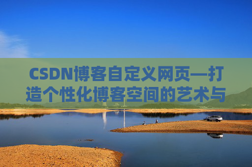 CSDN博客自定义网页—打造个性化博客空间的艺术与技巧